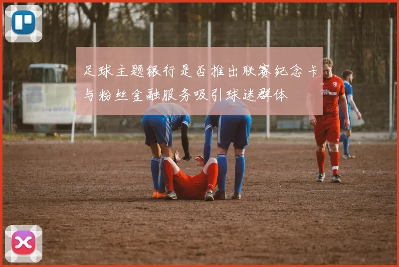 足球主题银行是否推出联赛纪念卡与粉丝金融服务吸引球迷群体