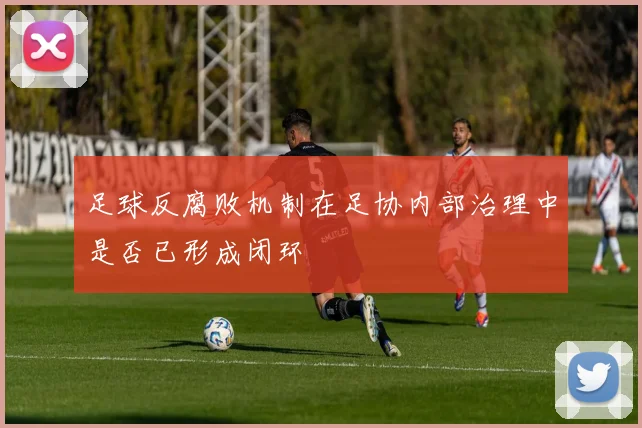 足球反腐败机制在足协内部治理中是否已形成闭环