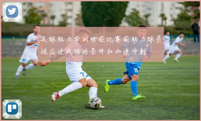 足球阻力伞训练在比赛前助力球员适应逆风场地条件和加速冲刺