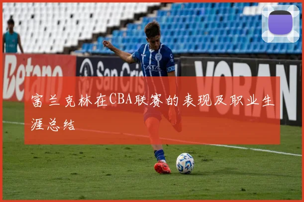 富兰克林在CBA联赛的表现及职业生涯总结