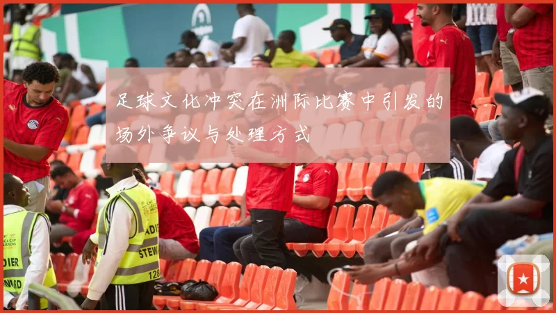 足球文化冲突在洲际比赛中引发的场外争议与处理方式