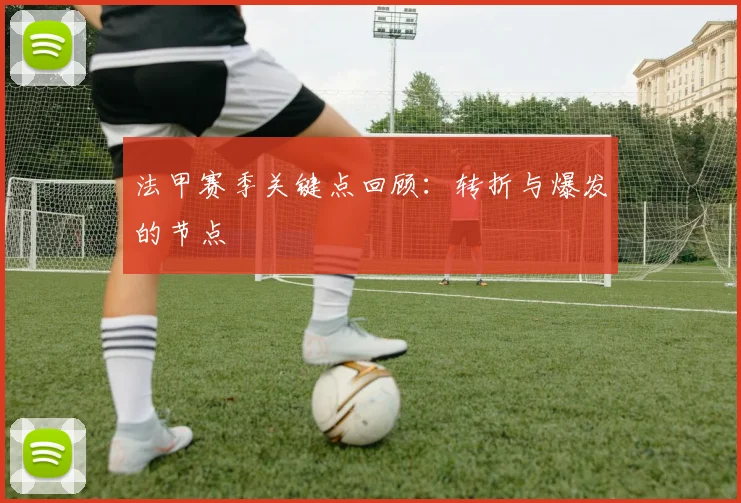 法甲赛季关键点回顾：转折与爆发的节点