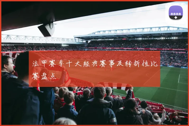 法甲赛季十大经典赛事及转折性比赛盘点