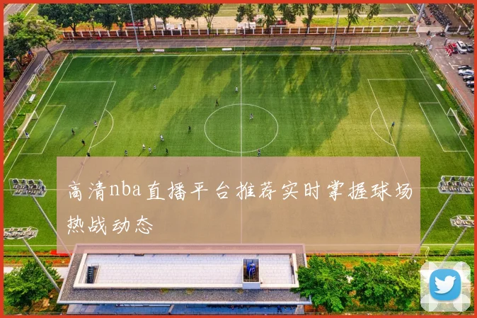 高清nba直播平台推荐实时掌握球场热战动态