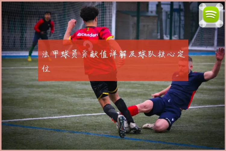 法甲球员贡献值详解及球队核心定位