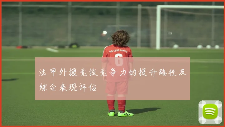 法甲外援竞技竞争力的提升路径及综合表现评估